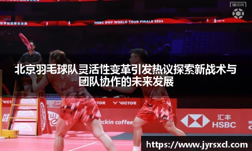 北京羽毛球队灵活性变革引发热议探索新战术与团队协作的未来发展