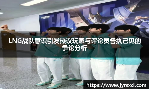 LNG战队意识引发热议玩家与评论员各执己见的争论分析