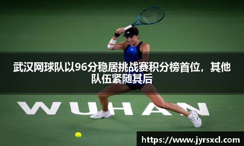 武汉网球队以96分稳居挑战赛积分榜首位，其他队伍紧随其后