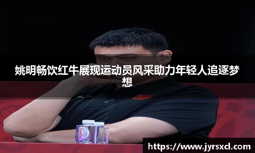 姚明畅饮红牛展现运动员风采助力年轻人追逐梦想
