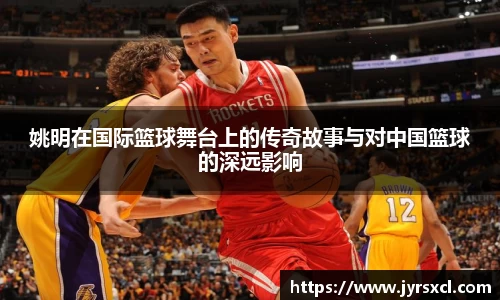 姚明在国际篮球舞台上的传奇故事与对中国篮球的深远影响