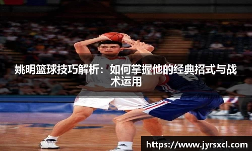 姚明篮球技巧解析：如何掌握他的经典招式与战术运用