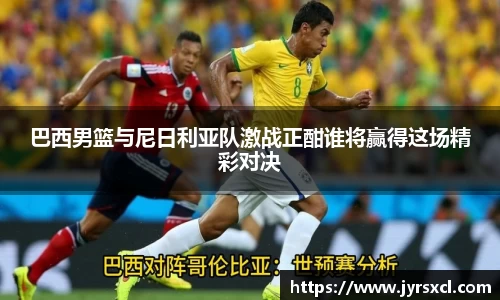巴西男篮与尼日利亚队激战正酣谁将赢得这场精彩对决