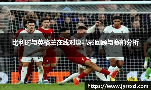 比利时与英格兰在线对决精彩回顾与赛前分析
