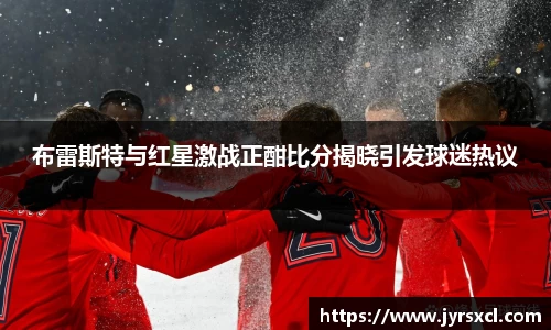 布雷斯特与红星激战正酣比分揭晓引发球迷热议