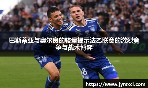 巴斯蒂亚与奥尔良的较量揭示法乙联赛的激烈竞争与战术博弈