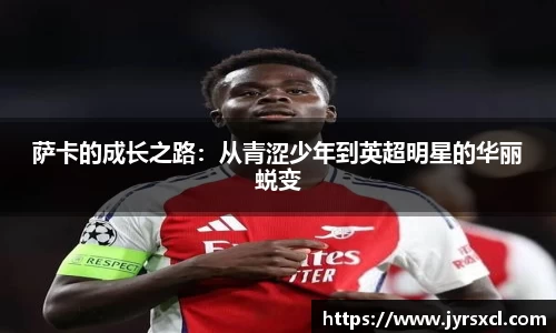 萨卡的成长之路：从青涩少年到英超明星的华丽蜕变