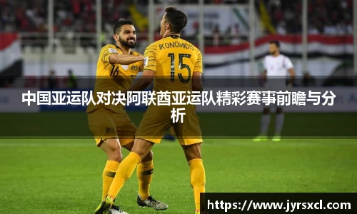 中国亚运队对决阿联酋亚运队精彩赛事前瞻与分析