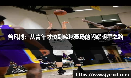 曾凡博：从青年才俊到篮球赛场的闪耀明星之路