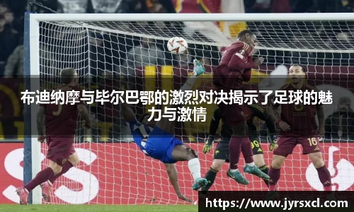 布迪纳摩与毕尔巴鄂的激烈对决揭示了足球的魅力与激情