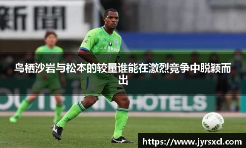 鸟栖沙岩与松本的较量谁能在激烈竞争中脱颖而出
