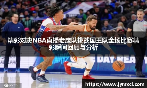 精彩对决NBA直播老鹰队挑战国王队全场比赛精彩瞬间回顾与分析