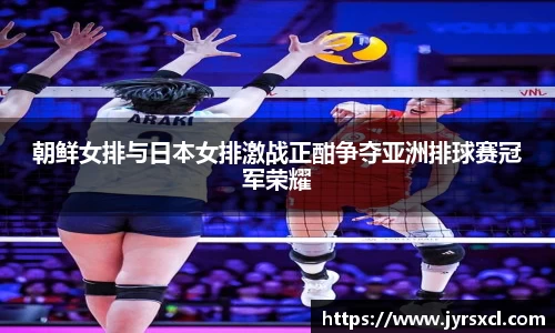 朝鲜女排与日本女排激战正酣争夺亚洲排球赛冠军荣耀