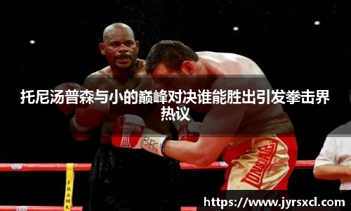 托尼汤普森与小的巅峰对决谁能胜出引发拳击界热议
