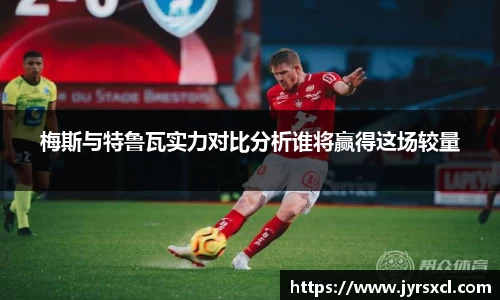 梅斯与特鲁瓦实力对比分析谁将赢得这场较量