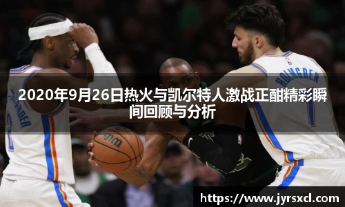 2020年9月26日热火与凯尔特人激战正酣精彩瞬间回顾与分析